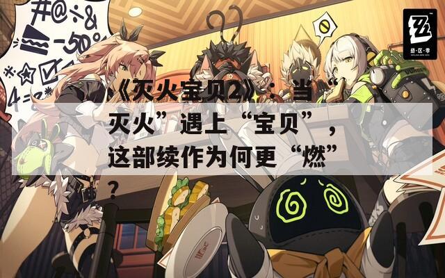 《灭火宝贝2》：当“灭火”遇上“宝贝”，这部续作为何更“燃”？