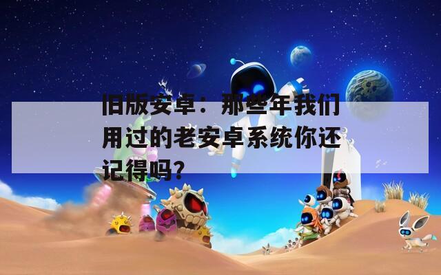 旧版安卓：那些年我们用过的老安卓系统你还记得吗？