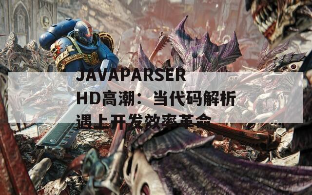 JAVAPARSERHD高潮：当代码解析遇上开发效率革命