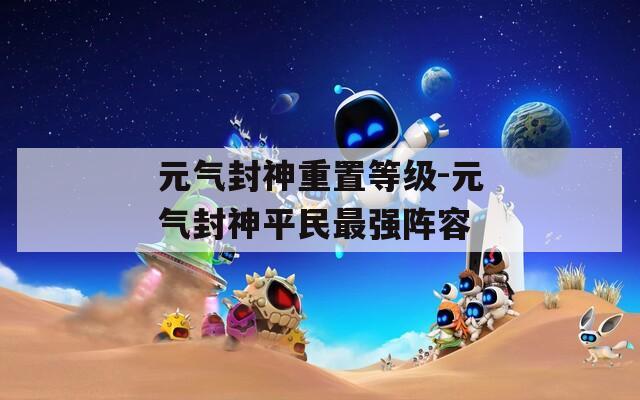 元气封神重置等级-元气封神平民最强阵容