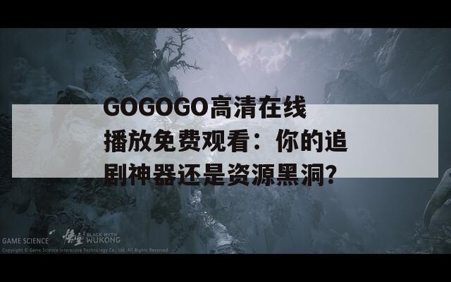 GOGOGO高清在线播放免费观看：你的追剧神器还是资源黑洞？
