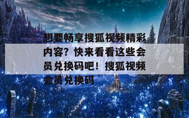 想要畅享搜狐视频精彩内容？快来看看这些会员兑换码吧！搜狐视频会员兑换码