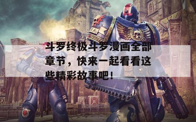 斗罗终极斗罗漫画全部章节，快来一起看看这些精彩故事吧！