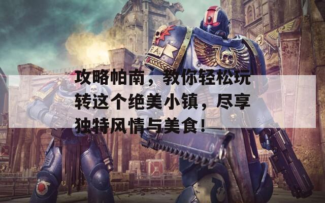 攻略帕南，教你轻松玩转这个绝美小镇，尽享独特风情与美食！