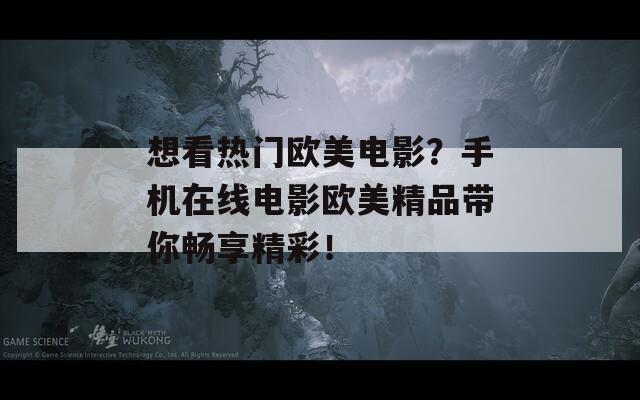 想看热门欧美电影？手机在线电影欧美精品带你畅享精彩！