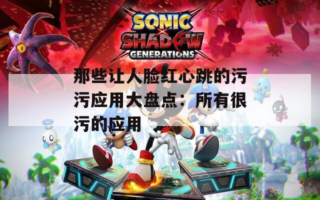 那些让人脸红心跳的污污应用大盘点：所有很污的应用