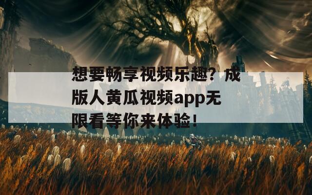 想要畅享视频乐趣？成版人黄瓜视频app无限看等你来体验！
