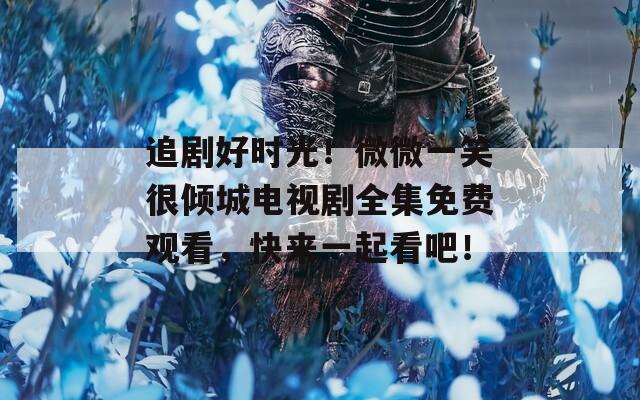 追剧好时光！微微一笑很倾城电视剧全集免费观看，快来一起看吧！