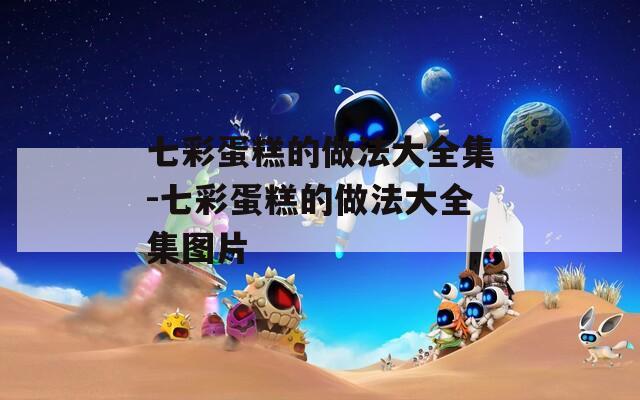七彩蛋糕的做法大全集-七彩蛋糕的做法大全集图片