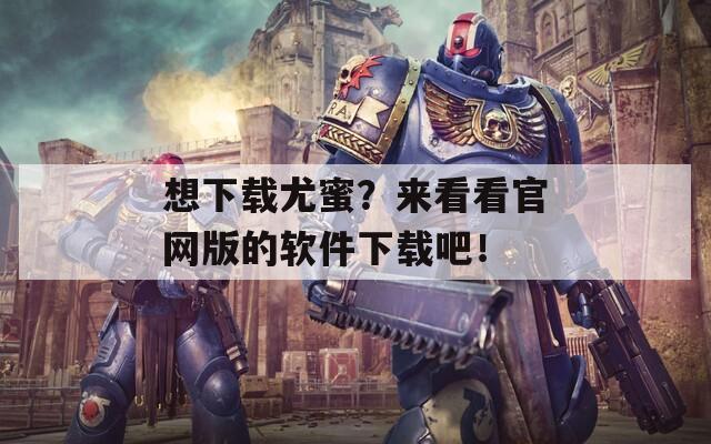 想下载尤蜜？来看看官网版的软件下载吧！