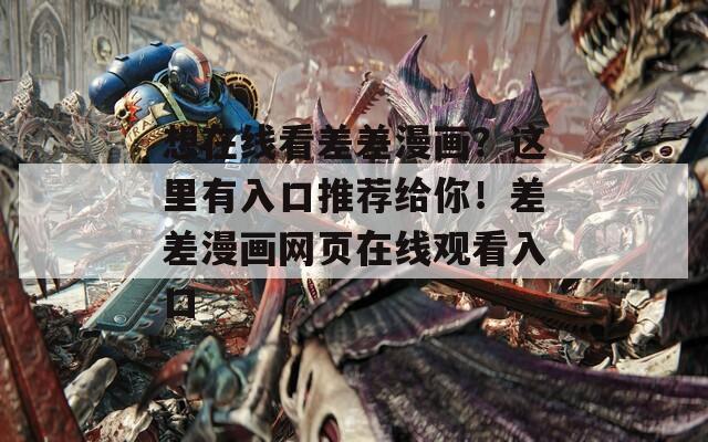 想在线看差差漫画？这里有入口推荐给你！差差漫画网页在线观看入口