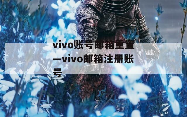 vivo账号邮箱重置—vivo邮箱注册账号