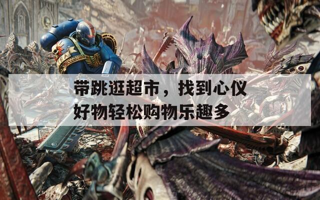 带跳逛超市，找到心仪好物轻松购物乐趣多