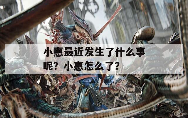小惠最近发生了什么事呢？小惠怎么了？