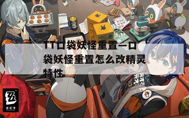 TT口袋妖怪重置—口袋妖怪重置怎么改精灵特性
