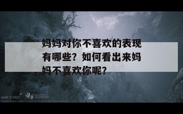 妈妈对你不喜欢的表现有哪些？如何看出来妈妈不喜欢你呢？