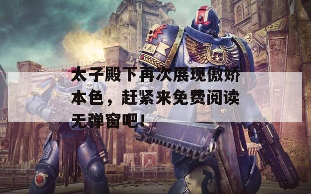 太子殿下再次展现傲娇本色，赶紧来免费阅读无弹窗吧！