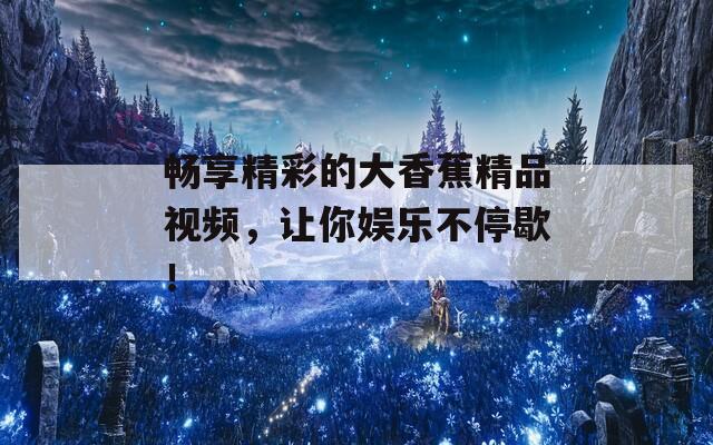 畅享精彩的大香蕉精品视频，让你娱乐不停歇！