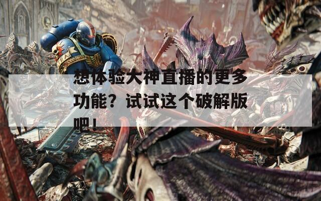 想体验大神直播的更多功能？试试这个破解版吧！