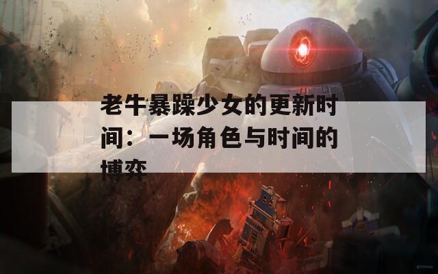 老牛暴躁少女的更新时间：一场角色与时间的博弈