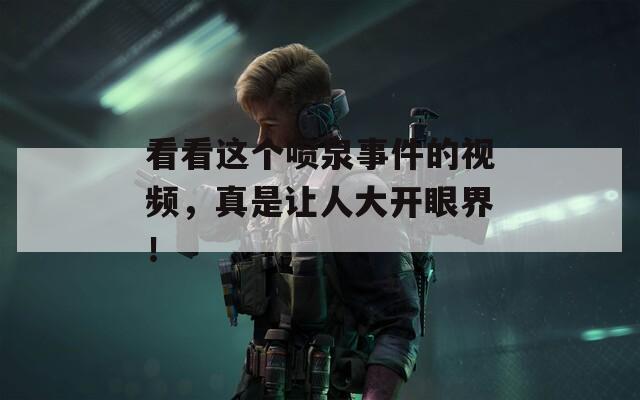 看看这个喷泉事件的视频，真是让人大开眼界！