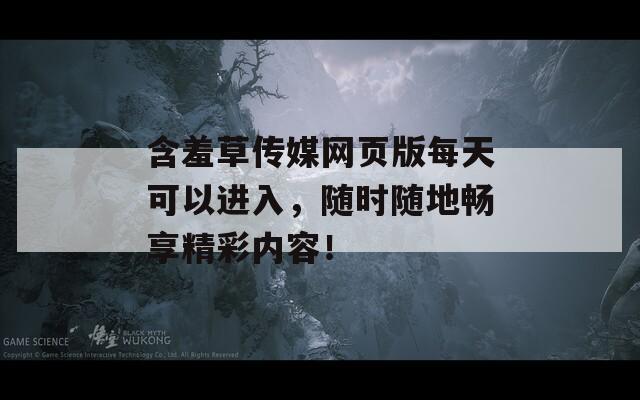 含羞草传媒网页版每天可以进入，随时随地畅享精彩内容！
