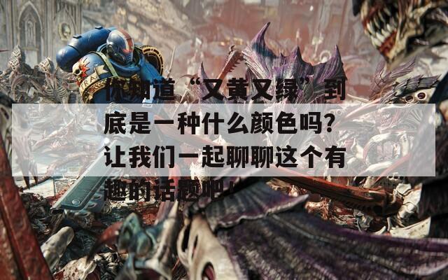 你知道“又黄又绿”到底是一种什么颜色吗？让我们一起聊聊这个有趣的话题吧！