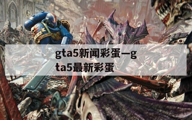 gta5新闻彩蛋—gta5最新彩蛋