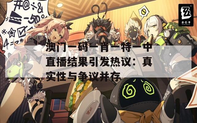 澳门一码一肖一特一中直播结果引发热议：真实性与争议并存