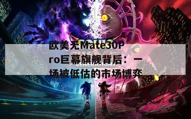欧美无Mate30Pro巨幕旗舰背后：一场被低估的市场博弈