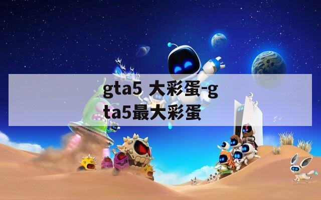 gta5 大彩蛋-gta5最大彩蛋