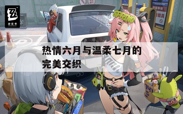 热情六月与温柔七月的完美交织