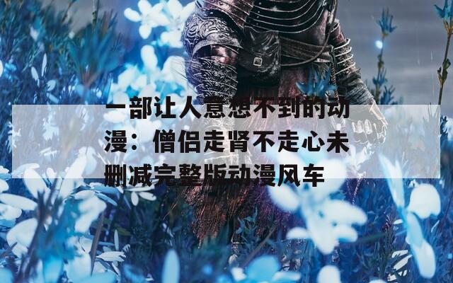 一部让人意想不到的动漫：僧侣走肾不走心未删减完整版动漫风车