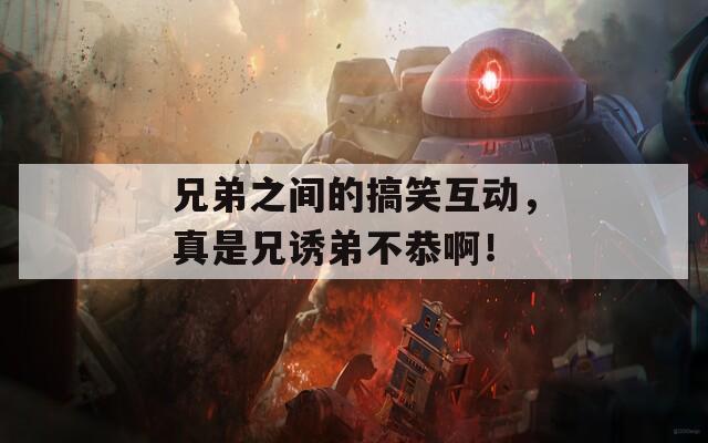 兄弟之间的搞笑互动，真是兄诱弟不恭啊！