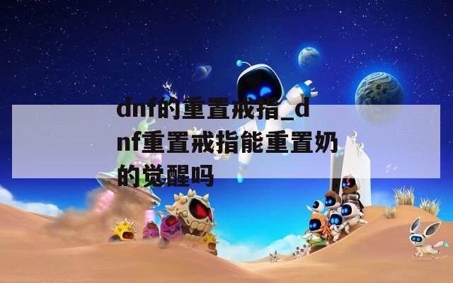 dnf的重置戒指_dnf重置戒指能重置奶的觉醒吗