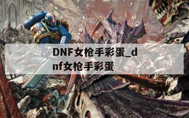 DNF女枪手彩蛋_dnf女枪手彩蛋