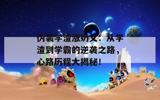 伪装学渣涨奶文：从学渣到学霸的逆袭之路，心路历程大揭秘！