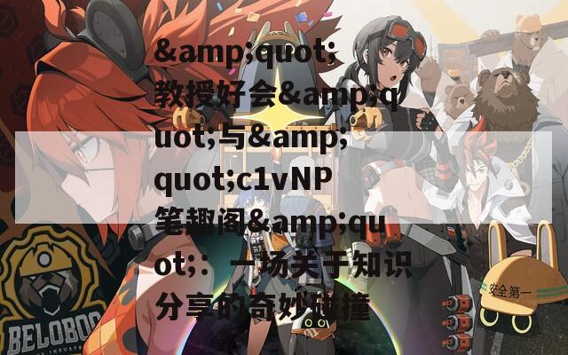 &quot;教授好会&quot;与&quot;c1vNP笔趣阁&quot;：一场关于知识分享的奇妙碰撞