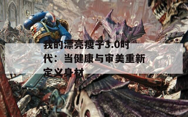 我的漂亮瘦子3.0时代：当健康与审美重新定义身材