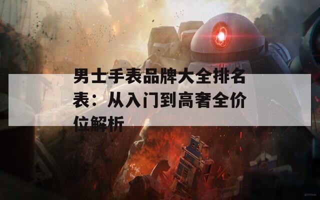 男士手表品牌大全排名表：从入门到高奢全价位解析