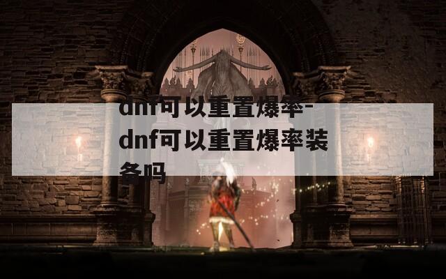 dnf可以重置爆率-dnf可以重置爆率装备吗