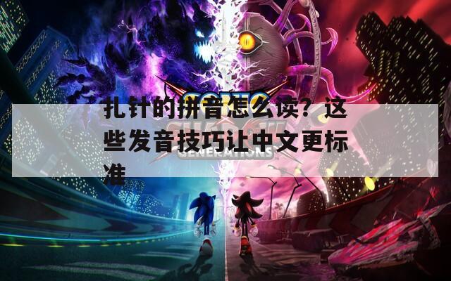 扎针的拼音怎么读？这些发音技巧让中文更标准