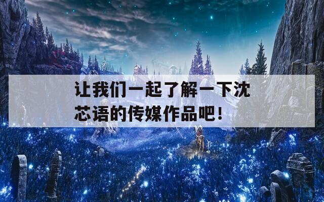 让我们一起了解一下沈芯语的传媒作品吧！
