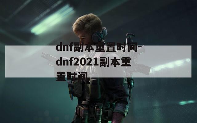 dnf副本重置时间-dnf2021副本重置时间