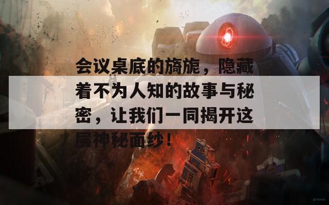 会议桌底的旖旎，隐藏着不为人知的故事与秘密，让我们一同揭开这层神秘面纱！