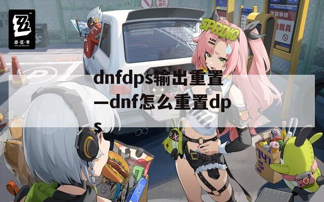 dnfdps输出重置—dnf怎么重置dps