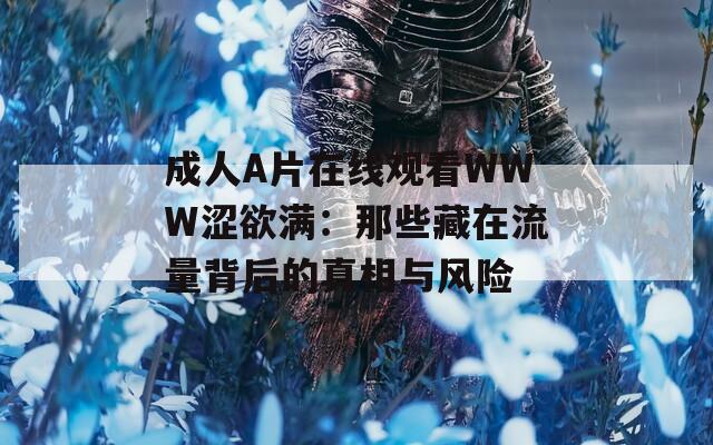 成人A片在线观看WWW涩欲满：那些藏在流量背后的真相与风险