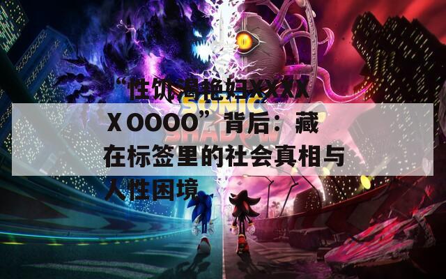 “性饥渴艳妇XXXXⅩOOOO”背后：藏在标签里的社会真相与人性困境