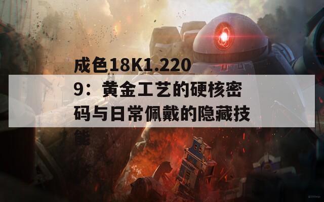成色18K1.2209：黄金工艺的硬核密码与日常佩戴的隐藏技能