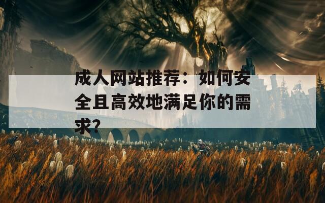 成人网站推荐：如何安全且高效地满足你的需求？
